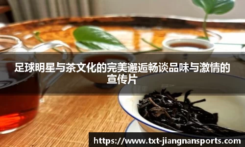 足球明星与茶文化的完美邂逅畅谈品味与激情的宣传片