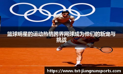 篮球明星的运动热情跨界网球成为他们的新宠与挑战